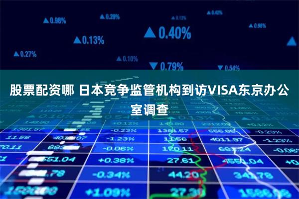 股票配资哪 日本竞争监管机构到访VISA东京办公室调查