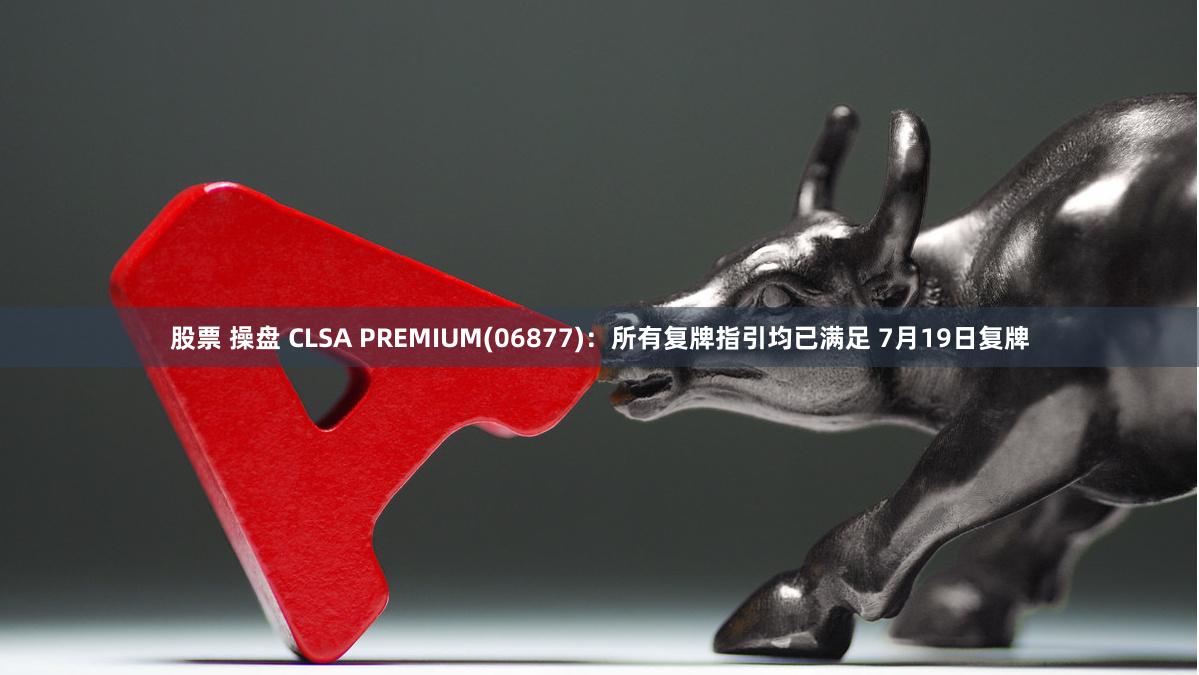 股票 操盘 CLSA PREMIUM(06877)：所有复牌指引均已满足 7月19日复牌