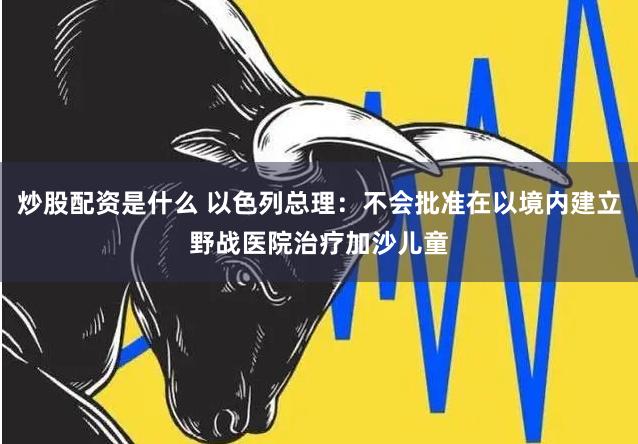 炒股配资是什么 以色列总理：不会批准在以境内建立野战医院治疗加沙儿童