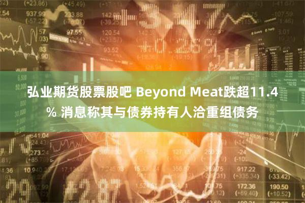 弘业期货股票股吧 Beyond Meat跌超11.4% 消息称其与债券持有人洽重组债务