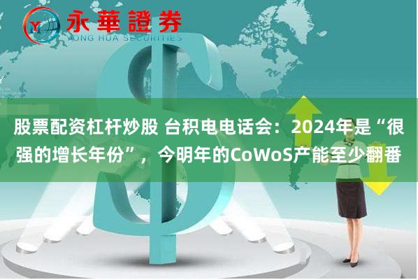 股票配资杠杆炒股 台积电电话会：2024年是“很强的增长年份”，今明年的CoWoS产能至少翻番