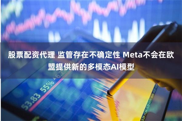 股票配资代理 监管存在不确定性 Meta不会在欧盟提供新的多模态AI模型