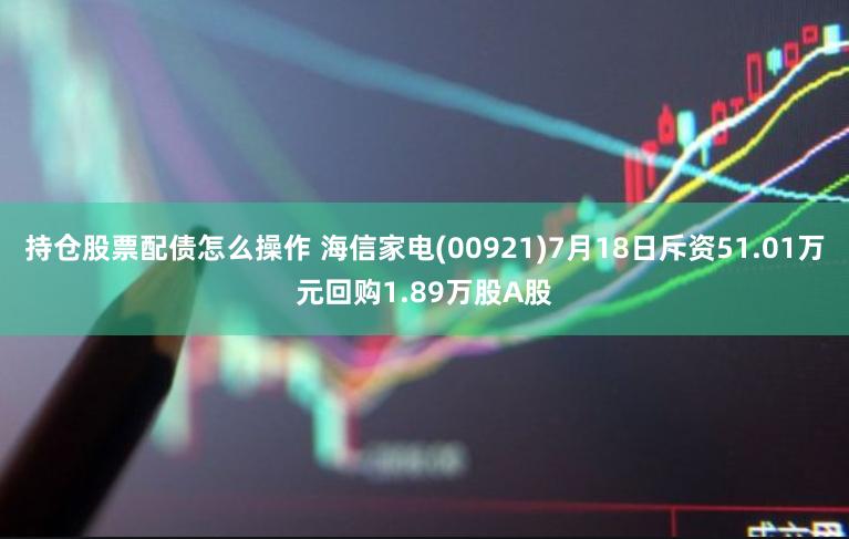 持仓股票配债怎么操作 海信家电(00921)7月18日斥资51.01万元回购1.89万股A股