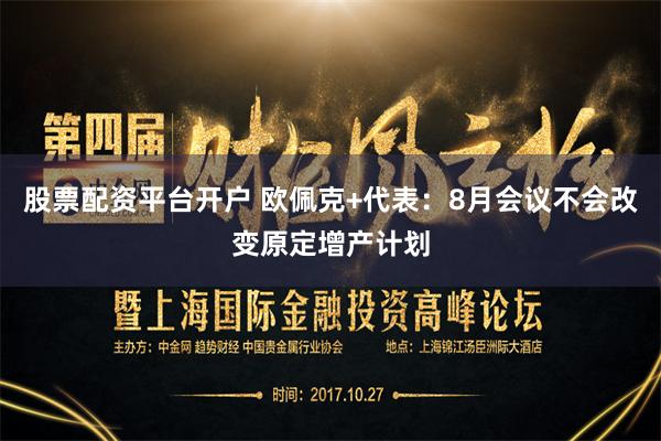 股票配资平台开户 欧佩克+代表：8月会议不会改变原定增产计划