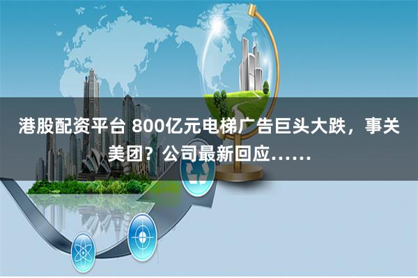 港股配资平台 800亿元电梯广告巨头大跌，事关美团？公司最新回应……