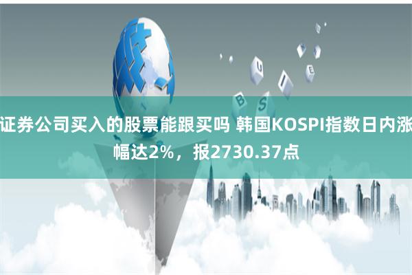 证券公司买入的股票能跟买吗 韩国KOSPI指数日内涨幅达2%，报2730.37点