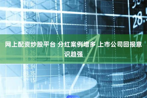 网上配资炒股平台 分红案例增多 上市公司回报意识趋强