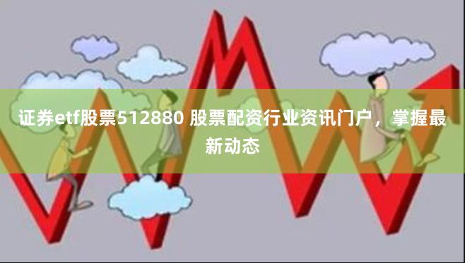 证券etf股票512880 股票配资行业资讯门户，掌握最新动态