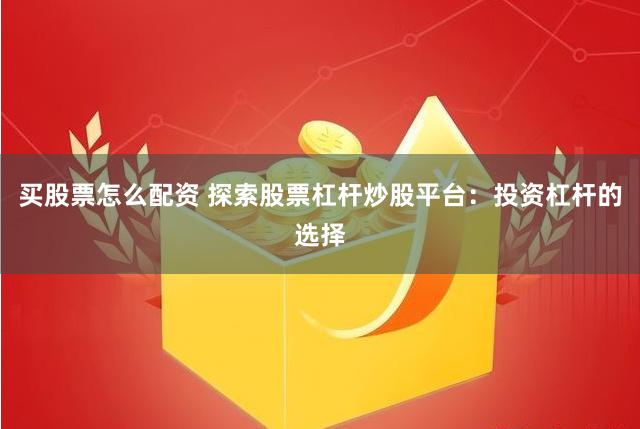 买股票怎么配资 探索股票杠杆炒股平台：投资杠杆的选择