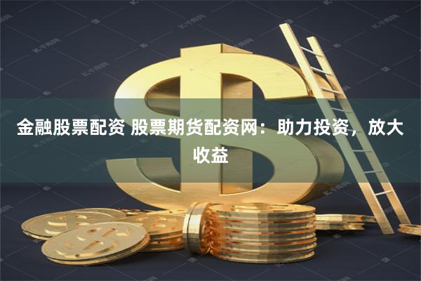 金融股票配资 股票期货配资网：助力投资，放大收益