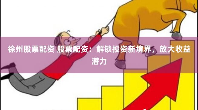 徐州股票配资 股票配资：解锁投资新境界，放大收益潜力