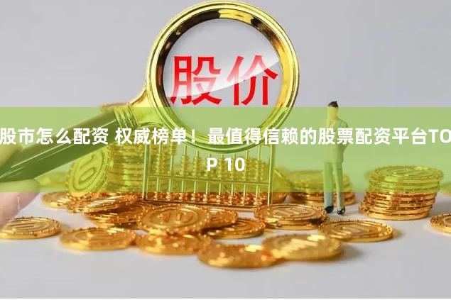 股市怎么配资 权威榜单！最值得信赖的股票配资平台TOP 10