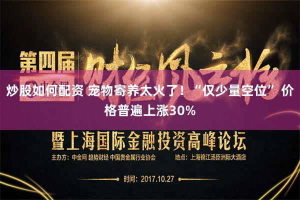 炒股如何配资 宠物寄养太火了！“仅少量空位” 价格普遍上涨30%