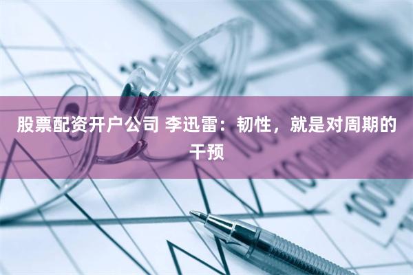 股票配资开户公司 李迅雷：韧性，就是对周期的干预