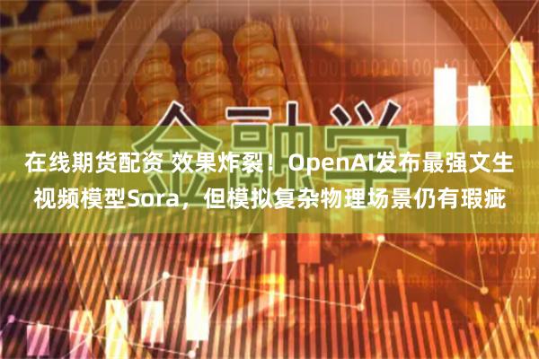 在线期货配资 效果炸裂！OpenAI发布最强文生视频模型Sora，但模拟复杂物理场景仍有瑕疵