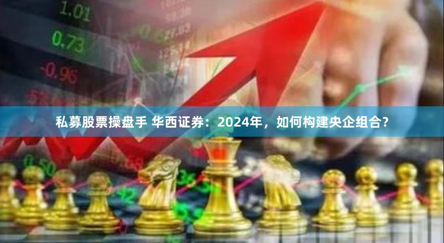 私募股票操盘手 华西证券：2024年，如何构建央企组合？