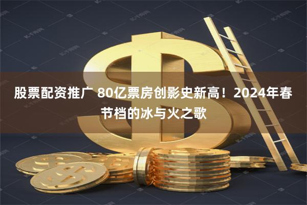 股票配资推广 80亿票房创影史新高！2024年春节档的冰与火之歌