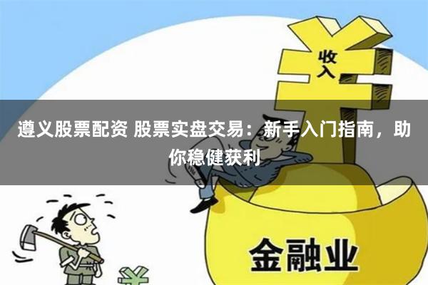 遵义股票配资 股票实盘交易：新手入门指南，助你稳健获利