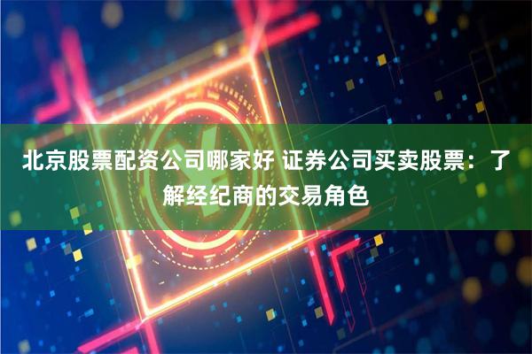 北京股票配资公司哪家好 证券公司买卖股票：了解经纪商的交易角色