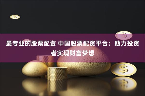 最专业的股票配资 中国股票配资平台：助力投资者实现财富梦想