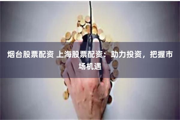 烟台股票配资 上海股票配资：助力投资，把握市场机遇