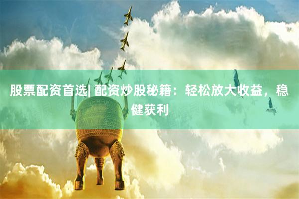 股票配资首选| 配资炒股秘籍：轻松放大收益，稳健获利