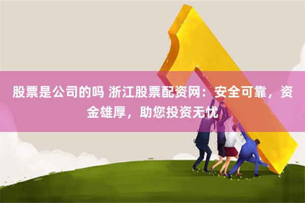 股票是公司的吗 浙江股票配资网：安全可靠，资金雄厚，助您投资无忧