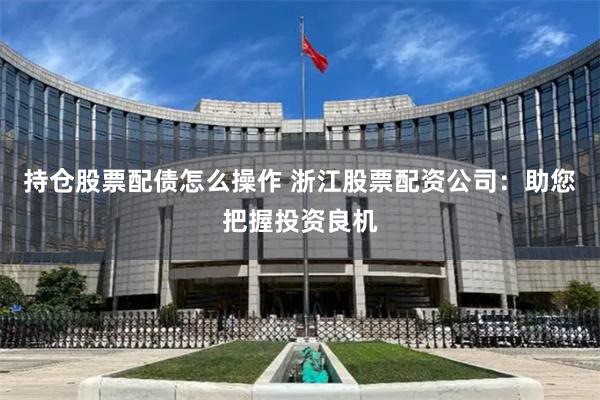 持仓股票配债怎么操作 浙江股票配资公司：助您把握投资良机