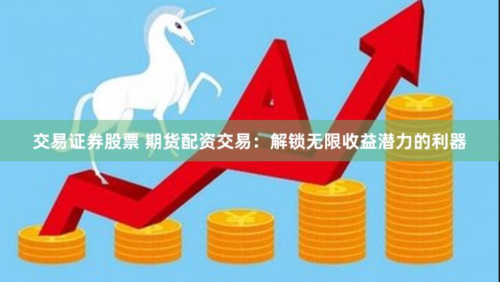 交易证券股票 期货配资交易：解锁无限收益潜力的利器