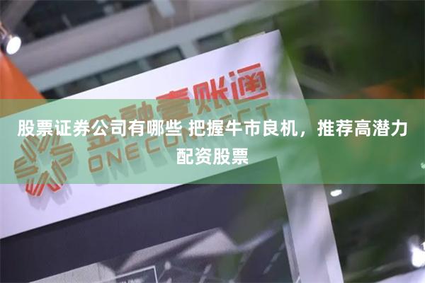 股票证券公司有哪些 把握牛市良机，推荐高潜力配资股票