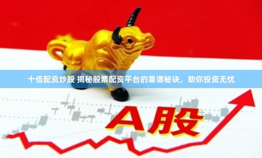 十倍配资炒股 揭秘股票配资平台的靠谱秘诀，助你投资无忧
