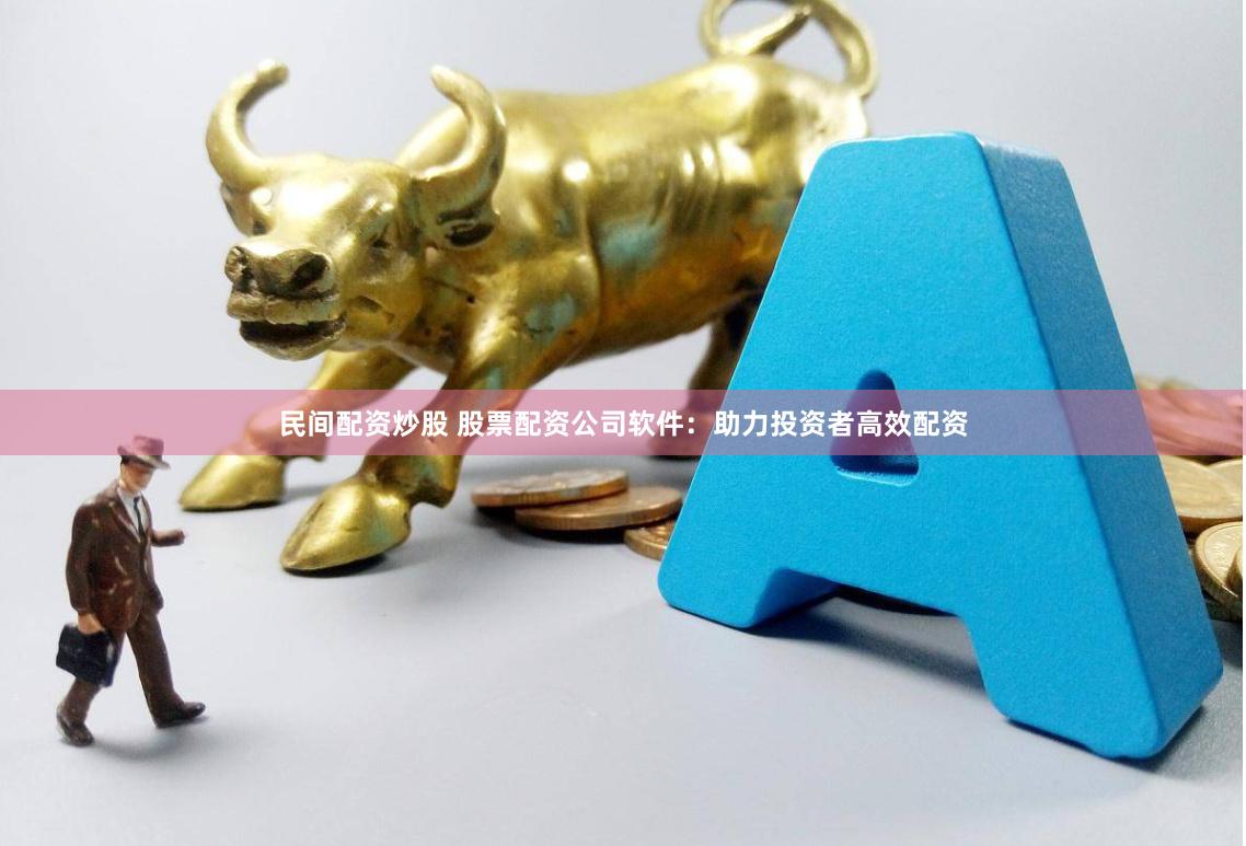 民间配资炒股 股票配资公司软件：助力投资者高效配资