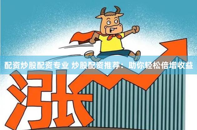 配资炒股配资专业 炒股配资推荐：助你轻松倍增收益