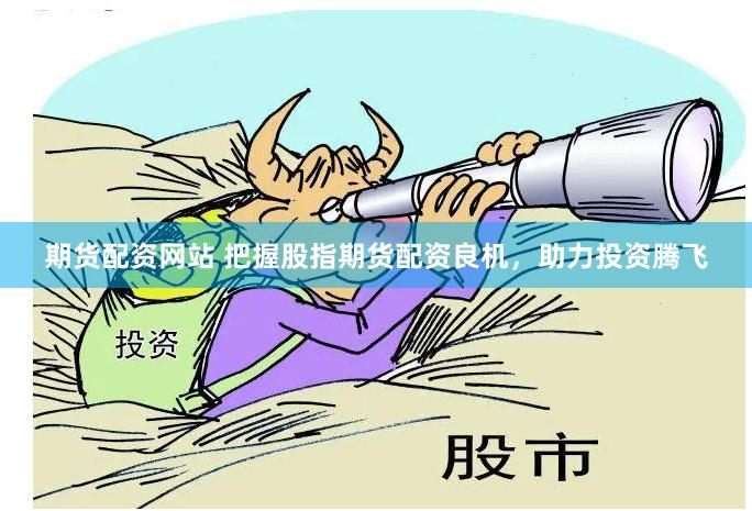 期货配资网站 把握股指期货配资良机，助力投资腾飞
