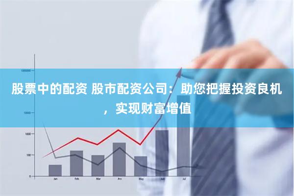 股票中的配资 股市配资公司：助您把握投资良机，实现财富增值