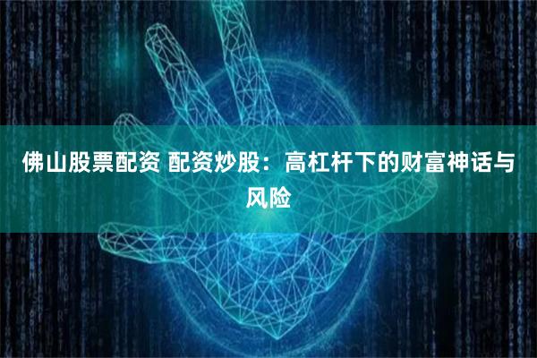 佛山股票配资 配资炒股：高杠杆下的财富神话与风险