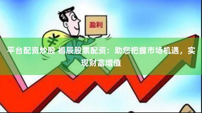 平台配资炒股 福辰股票配资：助您把握市场机遇，实现财富增值