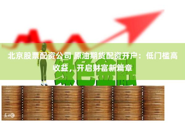 北京股票配资公司 原油期货配资开户：低门槛高收益，开启财富新篇章