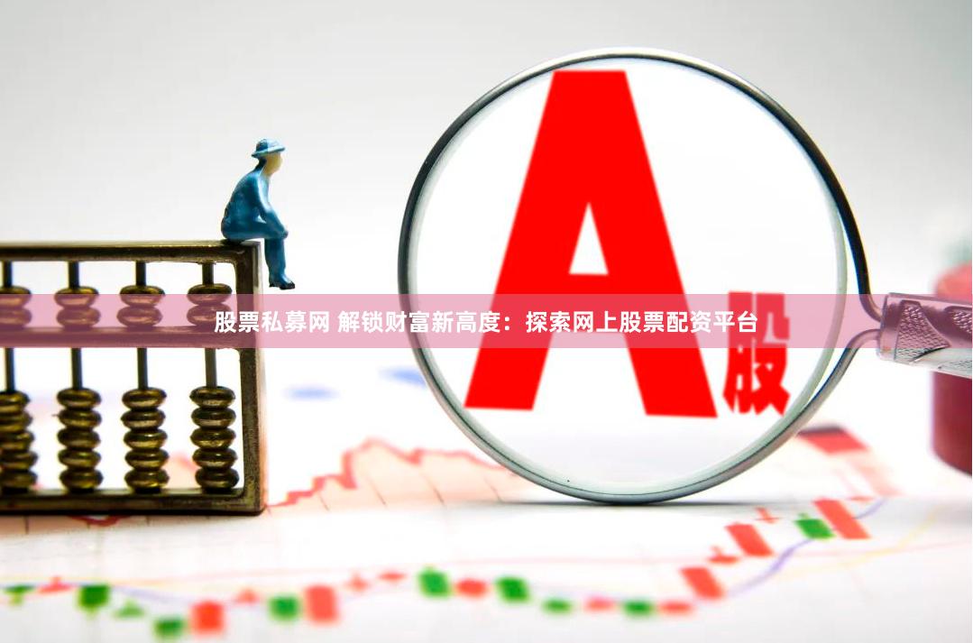 股票私募网 解锁财富新高度：探索网上股票配资平台
