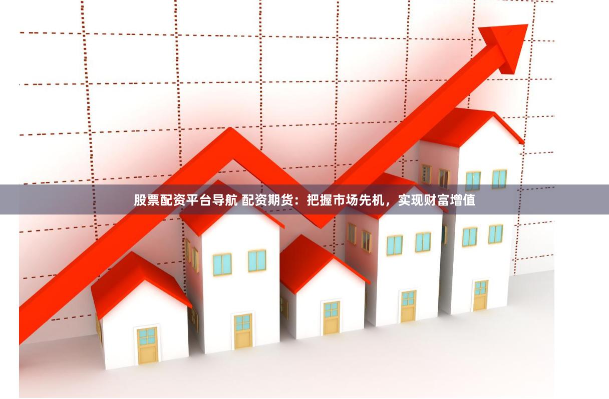 股票配资平台导航 配资期货：把握市场先机，实现财富增值
