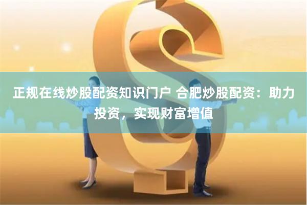 正规在线炒股配资知识门户 合肥炒股配资：助力投资，实现财富增值