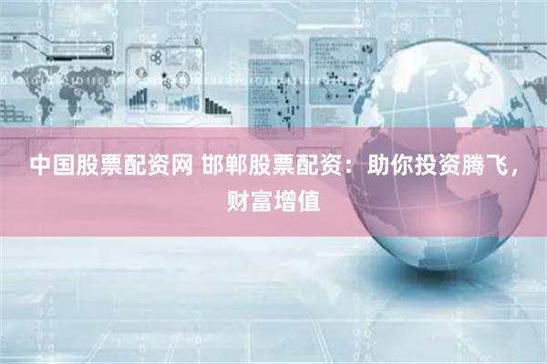 中国股票配资网 邯郸股票配资：助你投资腾飞，财富增值