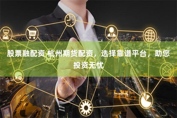 股票融配资 杭州期货配资，选择靠谱平台，助您投资无忧