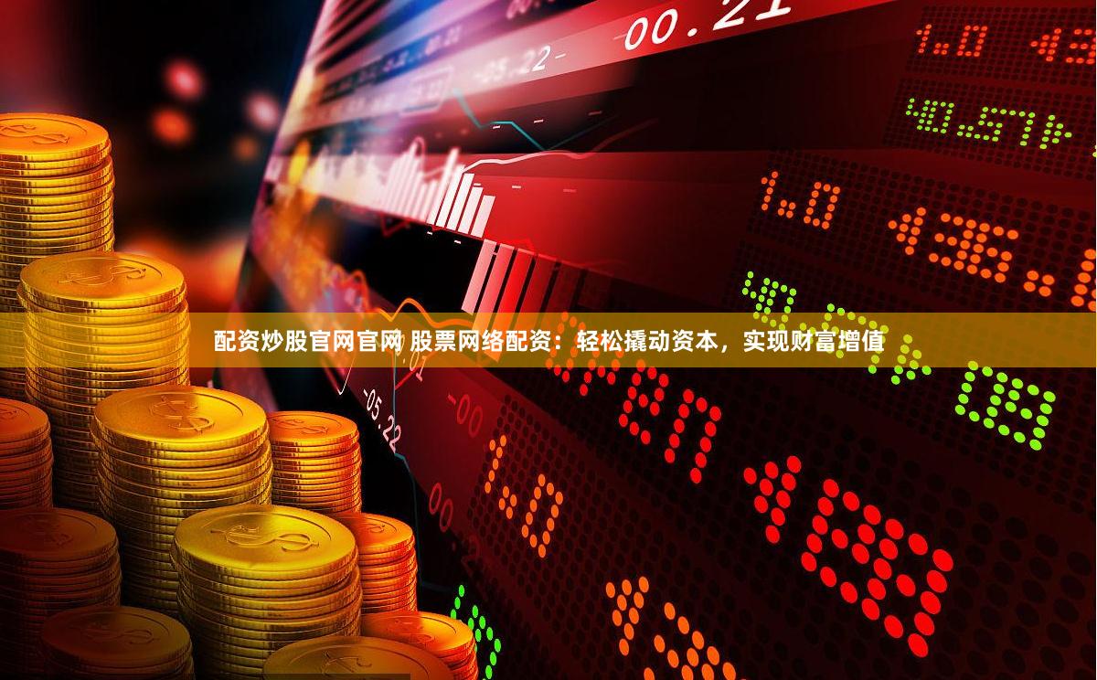 配资炒股官网官网 股票网络配资：轻松撬动资本，实现财富增值