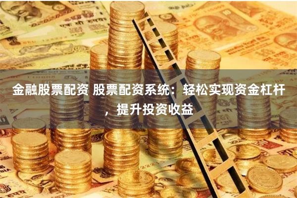 金融股票配资 股票配资系统：轻松实现资金杠杆，提升投资收益