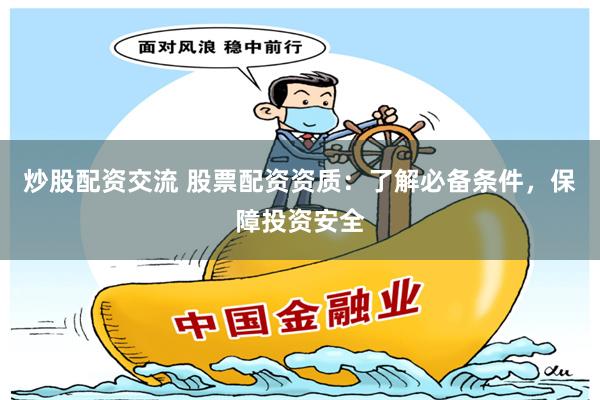 炒股配资交流 股票配资资质：了解必备条件，保障投资安全