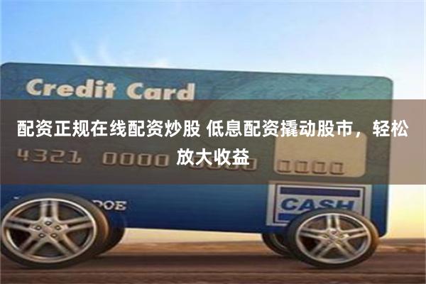 配资正规在线配资炒股 低息配资撬动股市，轻松放大收益