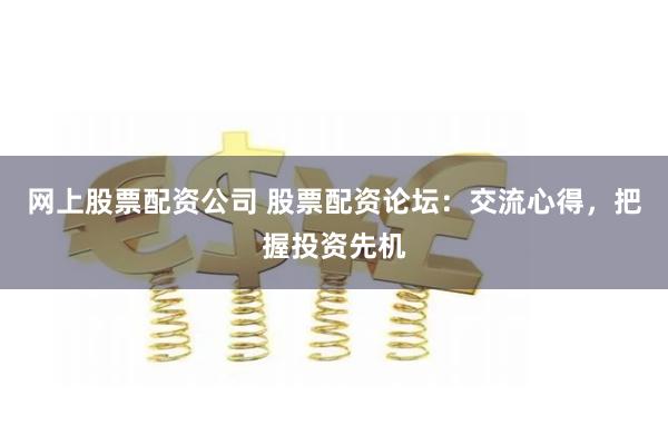 网上股票配资公司 股票配资论坛：交流心得，把握投资先机