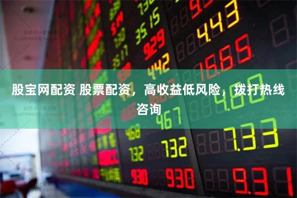 股宝网配资 股票配资，高收益低风险，拨打热线咨询
