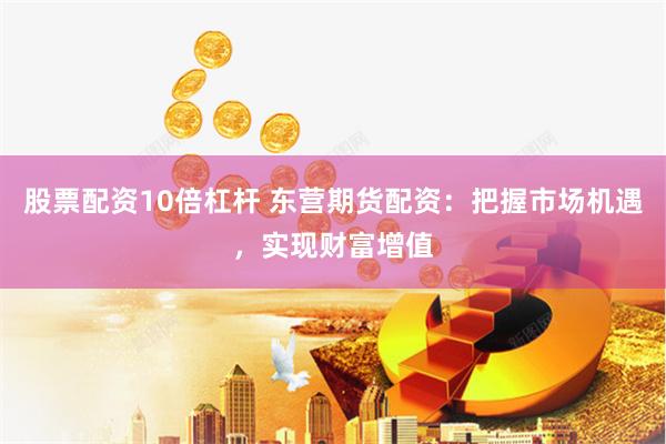 股票配资10倍杠杆 东营期货配资：把握市场机遇，实现财富增值